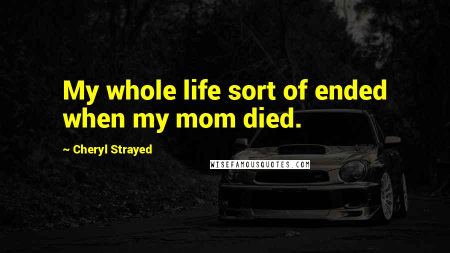Cheryl Strayed Quotes: My whole life sort of ended when my mom died.