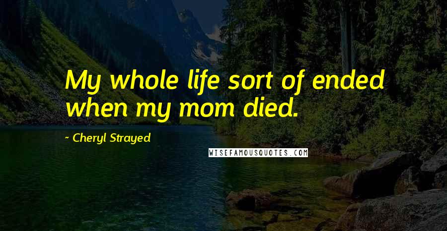 Cheryl Strayed Quotes: My whole life sort of ended when my mom died.