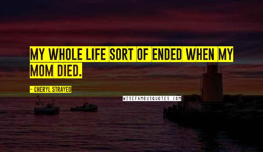 Cheryl Strayed Quotes: My whole life sort of ended when my mom died.