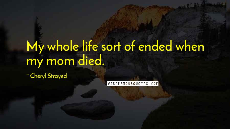 Cheryl Strayed Quotes: My whole life sort of ended when my mom died.