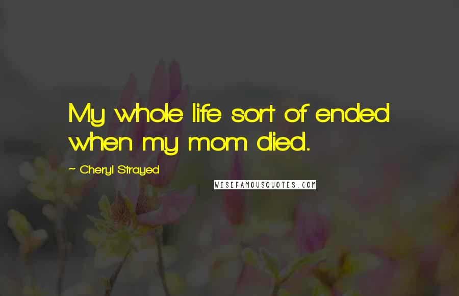 Cheryl Strayed Quotes: My whole life sort of ended when my mom died.