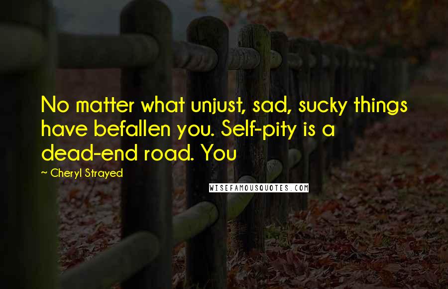 Cheryl Strayed Quotes: No matter what unjust, sad, sucky things have befallen you. Self-pity is a dead-end road. You