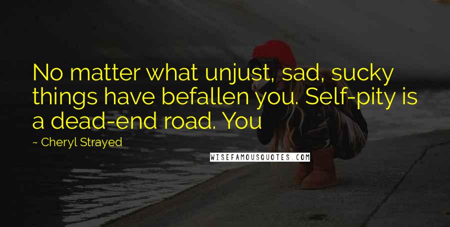 Cheryl Strayed Quotes: No matter what unjust, sad, sucky things have befallen you. Self-pity is a dead-end road. You