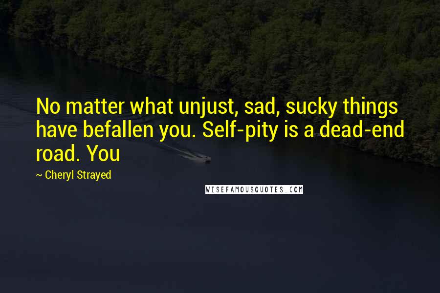 Cheryl Strayed Quotes: No matter what unjust, sad, sucky things have befallen you. Self-pity is a dead-end road. You