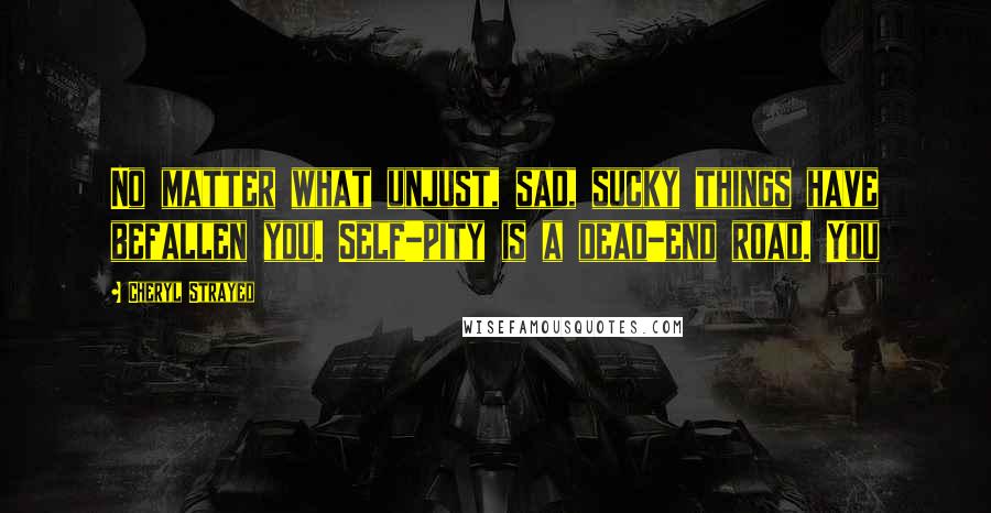 Cheryl Strayed Quotes: No matter what unjust, sad, sucky things have befallen you. Self-pity is a dead-end road. You