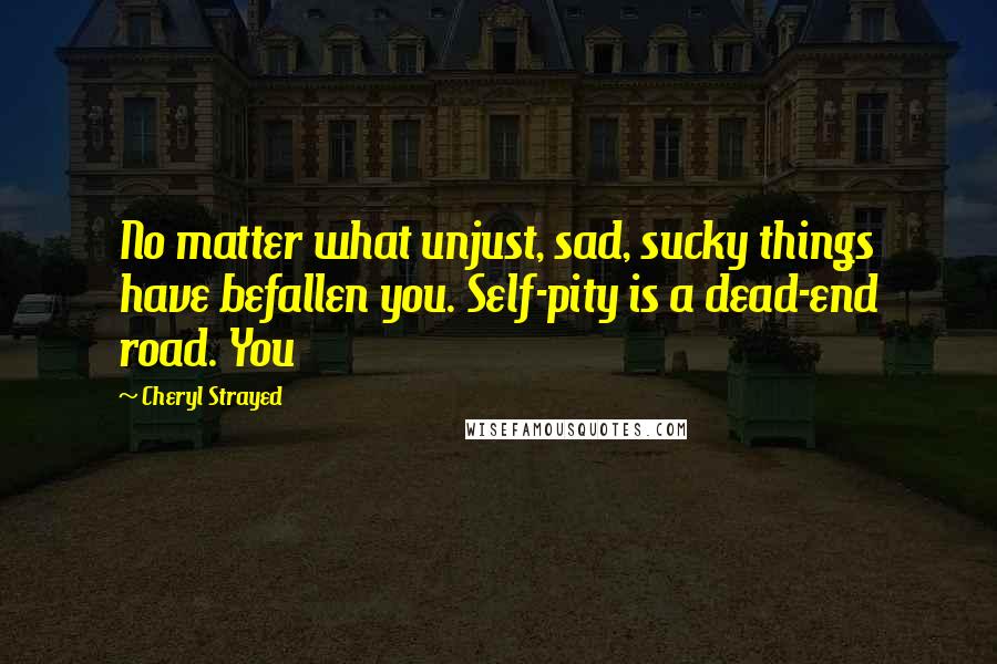 Cheryl Strayed Quotes: No matter what unjust, sad, sucky things have befallen you. Self-pity is a dead-end road. You