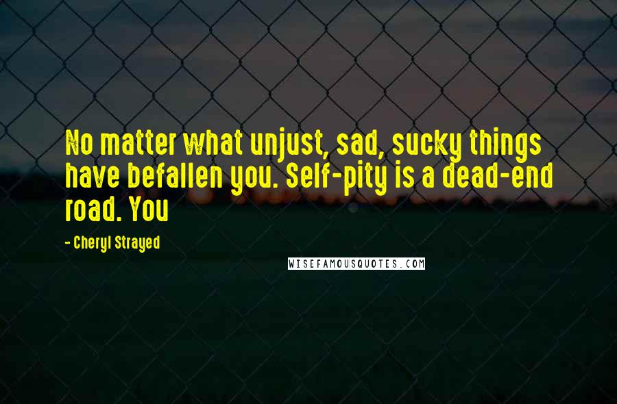 Cheryl Strayed Quotes: No matter what unjust, sad, sucky things have befallen you. Self-pity is a dead-end road. You