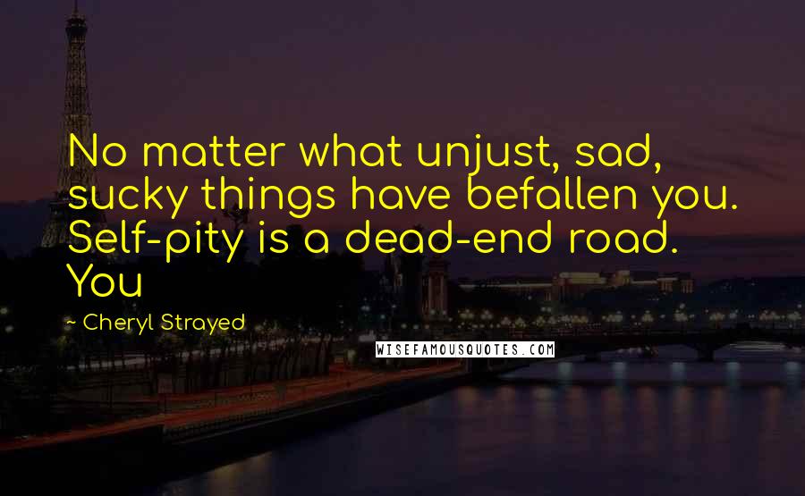 Cheryl Strayed Quotes: No matter what unjust, sad, sucky things have befallen you. Self-pity is a dead-end road. You