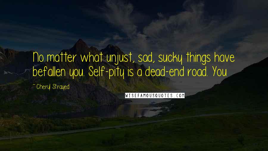 Cheryl Strayed Quotes: No matter what unjust, sad, sucky things have befallen you. Self-pity is a dead-end road. You