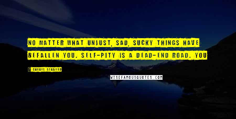 Cheryl Strayed Quotes: No matter what unjust, sad, sucky things have befallen you. Self-pity is a dead-end road. You