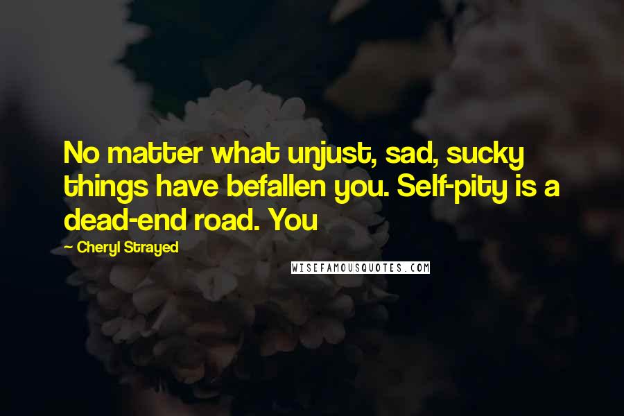 Cheryl Strayed Quotes: No matter what unjust, sad, sucky things have befallen you. Self-pity is a dead-end road. You