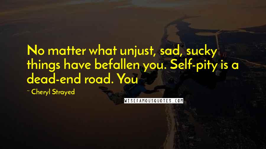 Cheryl Strayed Quotes: No matter what unjust, sad, sucky things have befallen you. Self-pity is a dead-end road. You