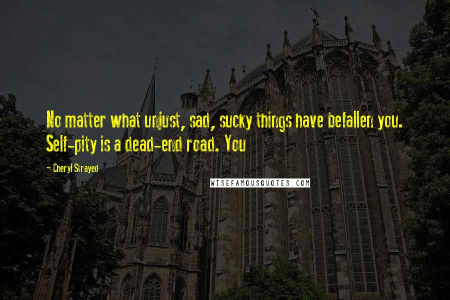 Cheryl Strayed Quotes: No matter what unjust, sad, sucky things have befallen you. Self-pity is a dead-end road. You