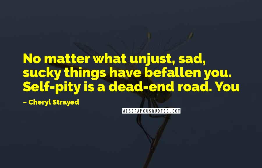 Cheryl Strayed Quotes: No matter what unjust, sad, sucky things have befallen you. Self-pity is a dead-end road. You