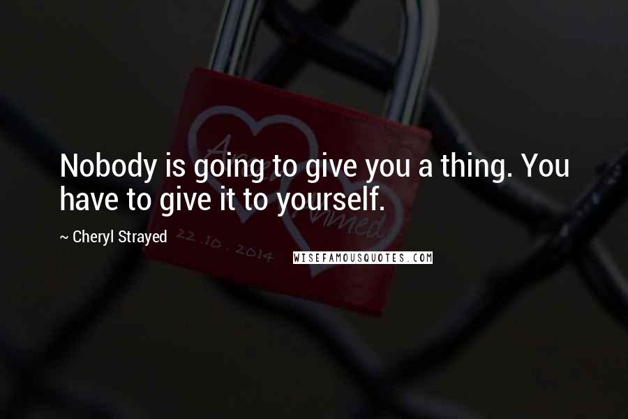 Cheryl Strayed Quotes: Nobody is going to give you a thing. You have to give it to yourself.