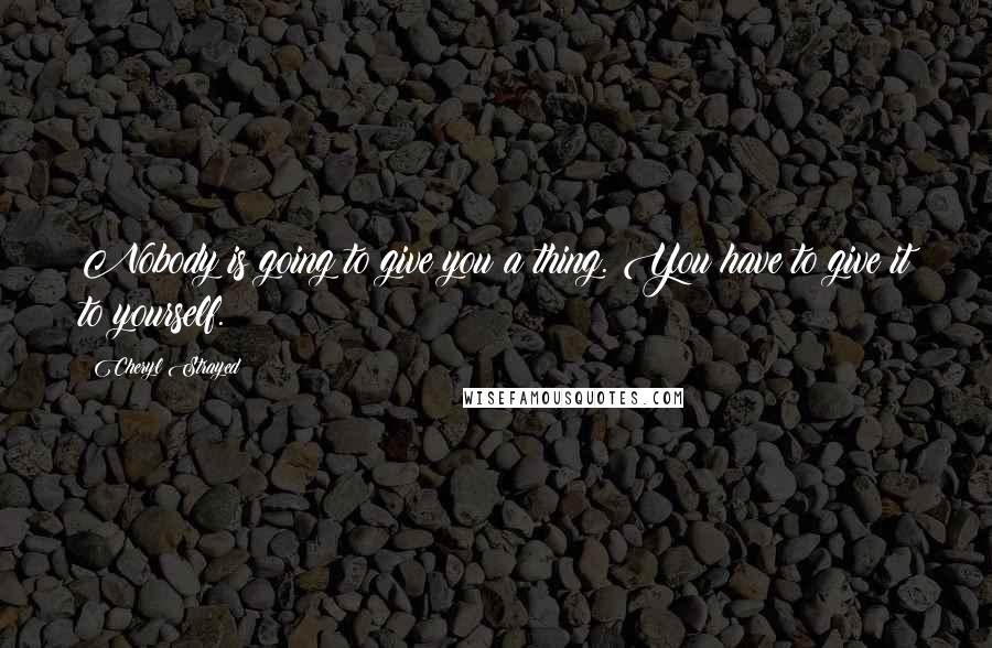 Cheryl Strayed Quotes: Nobody is going to give you a thing. You have to give it to yourself.