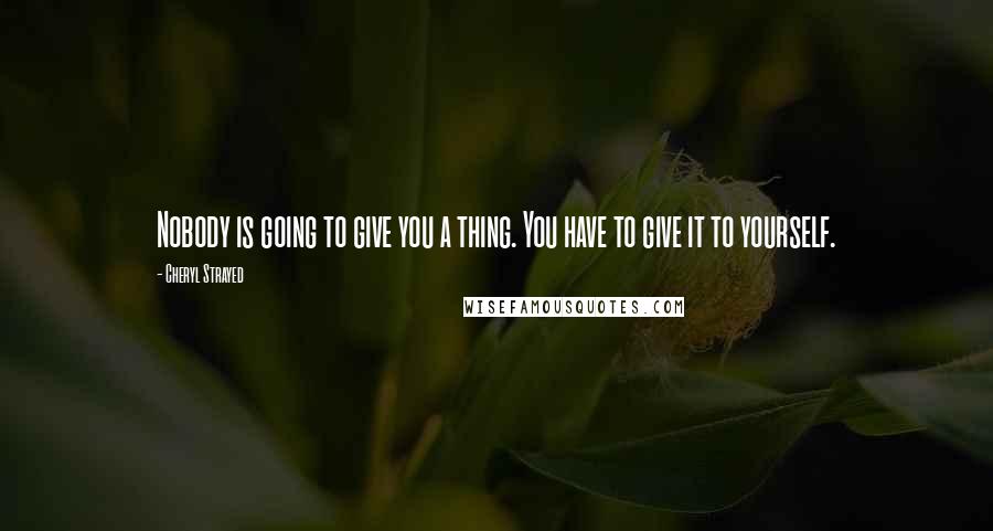 Cheryl Strayed Quotes: Nobody is going to give you a thing. You have to give it to yourself.