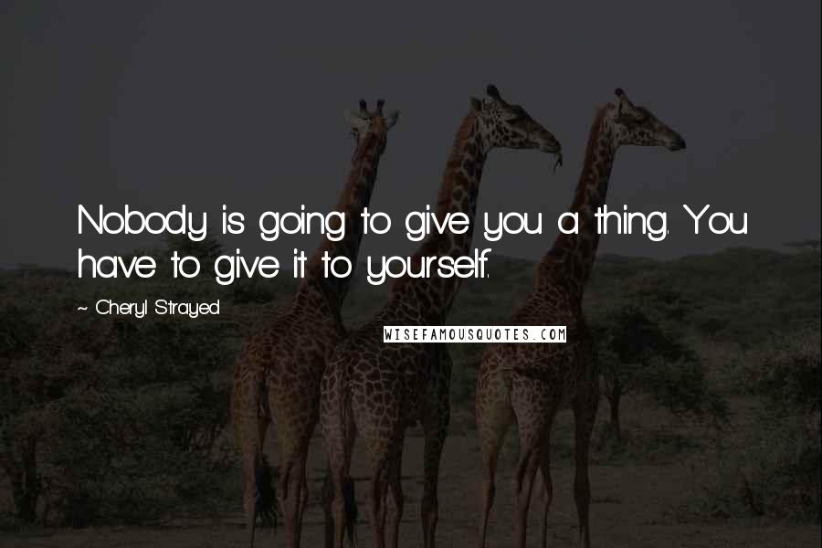 Cheryl Strayed Quotes: Nobody is going to give you a thing. You have to give it to yourself.
