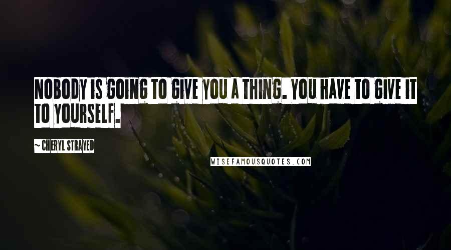 Cheryl Strayed Quotes: Nobody is going to give you a thing. You have to give it to yourself.