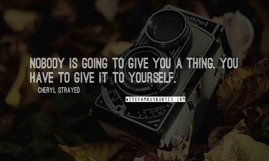Cheryl Strayed Quotes: Nobody is going to give you a thing. You have to give it to yourself.