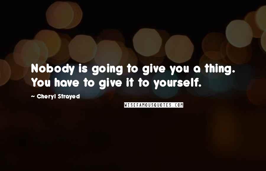 Cheryl Strayed Quotes: Nobody is going to give you a thing. You have to give it to yourself.