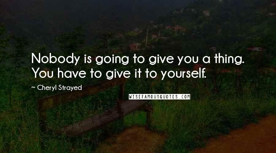 Cheryl Strayed Quotes: Nobody is going to give you a thing. You have to give it to yourself.