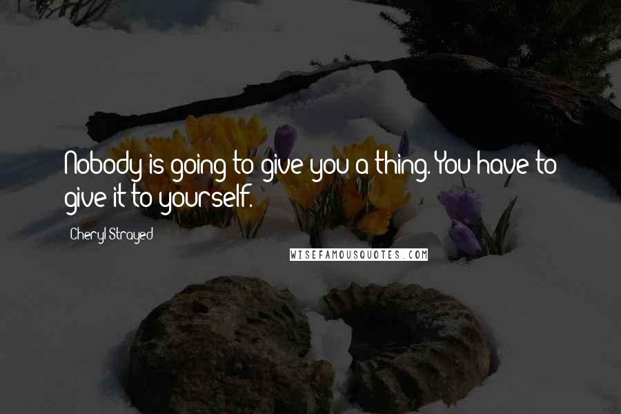 Cheryl Strayed Quotes: Nobody is going to give you a thing. You have to give it to yourself.
