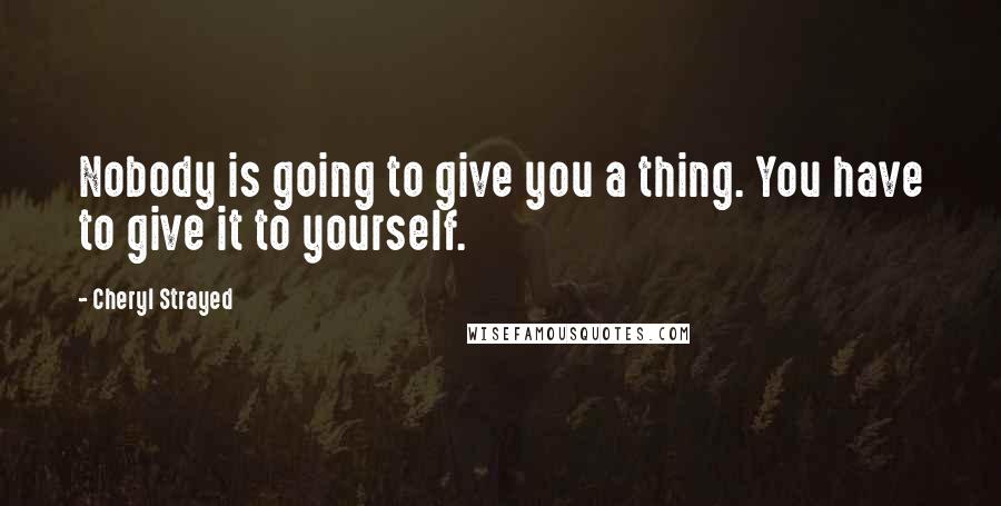 Cheryl Strayed Quotes: Nobody is going to give you a thing. You have to give it to yourself.
