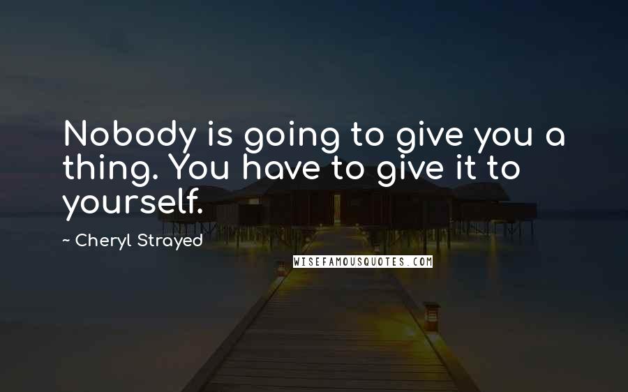 Cheryl Strayed Quotes: Nobody is going to give you a thing. You have to give it to yourself.