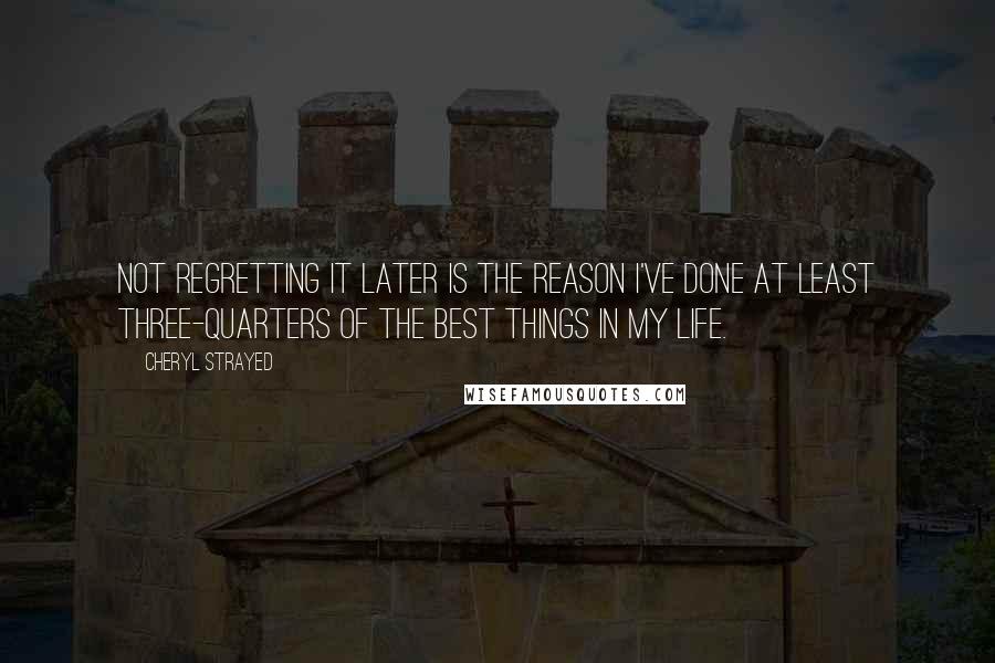 Cheryl Strayed Quotes: Not regretting it later is the reason I've done at least three-quarters of the best things in my life.