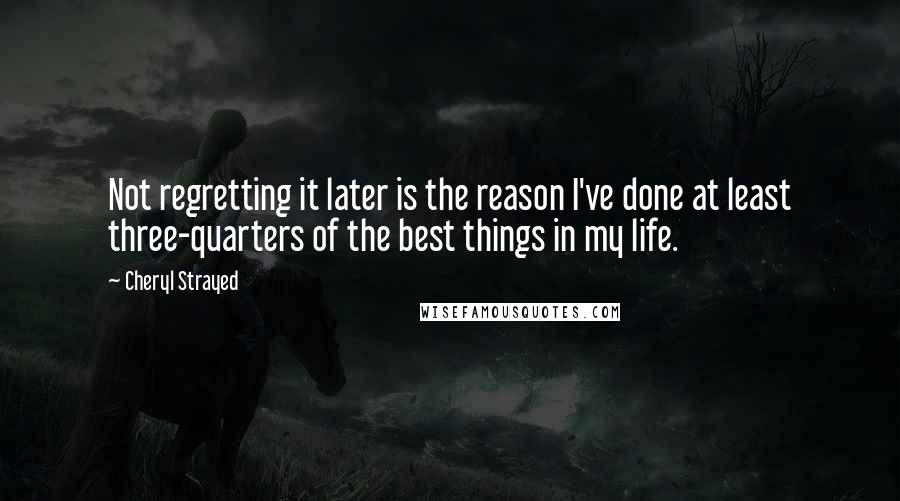 Cheryl Strayed Quotes: Not regretting it later is the reason I've done at least three-quarters of the best things in my life.
