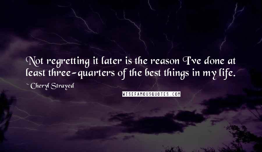 Cheryl Strayed Quotes: Not regretting it later is the reason I've done at least three-quarters of the best things in my life.
