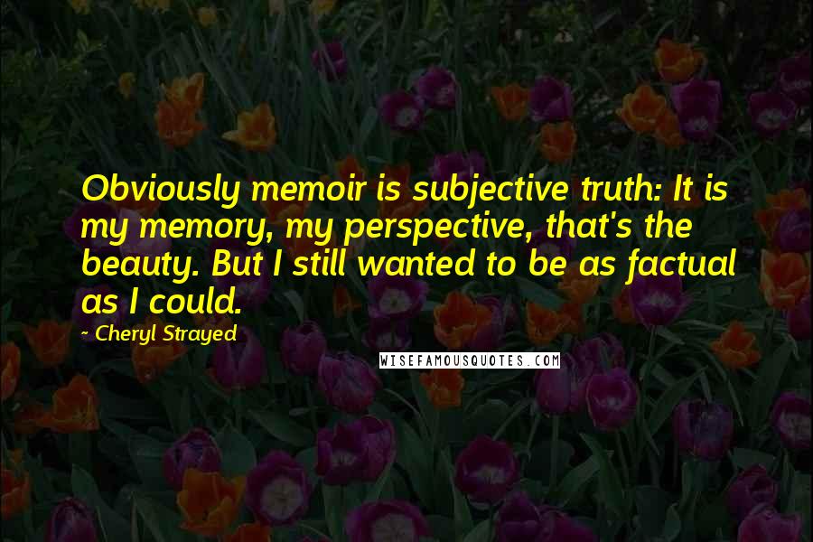 Cheryl Strayed Quotes: Obviously memoir is subjective truth: It is my memory, my perspective, that's the beauty. But I still wanted to be as factual as I could.