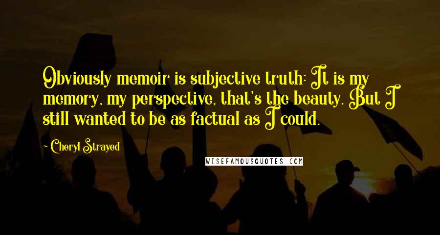 Cheryl Strayed Quotes: Obviously memoir is subjective truth: It is my memory, my perspective, that's the beauty. But I still wanted to be as factual as I could.