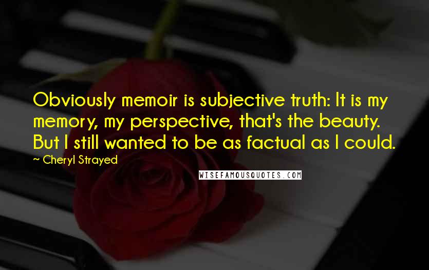 Cheryl Strayed Quotes: Obviously memoir is subjective truth: It is my memory, my perspective, that's the beauty. But I still wanted to be as factual as I could.