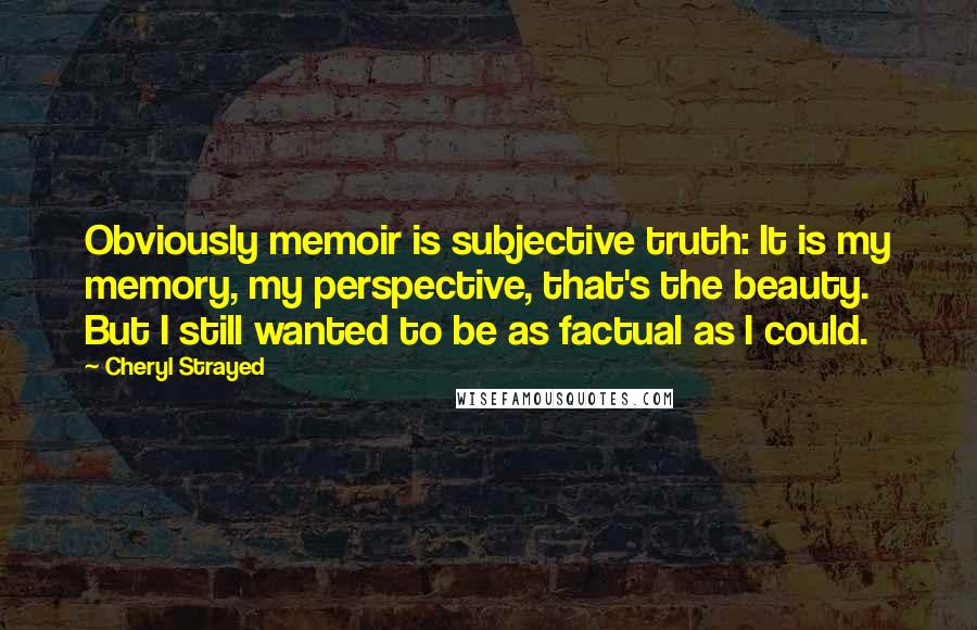 Cheryl Strayed Quotes: Obviously memoir is subjective truth: It is my memory, my perspective, that's the beauty. But I still wanted to be as factual as I could.