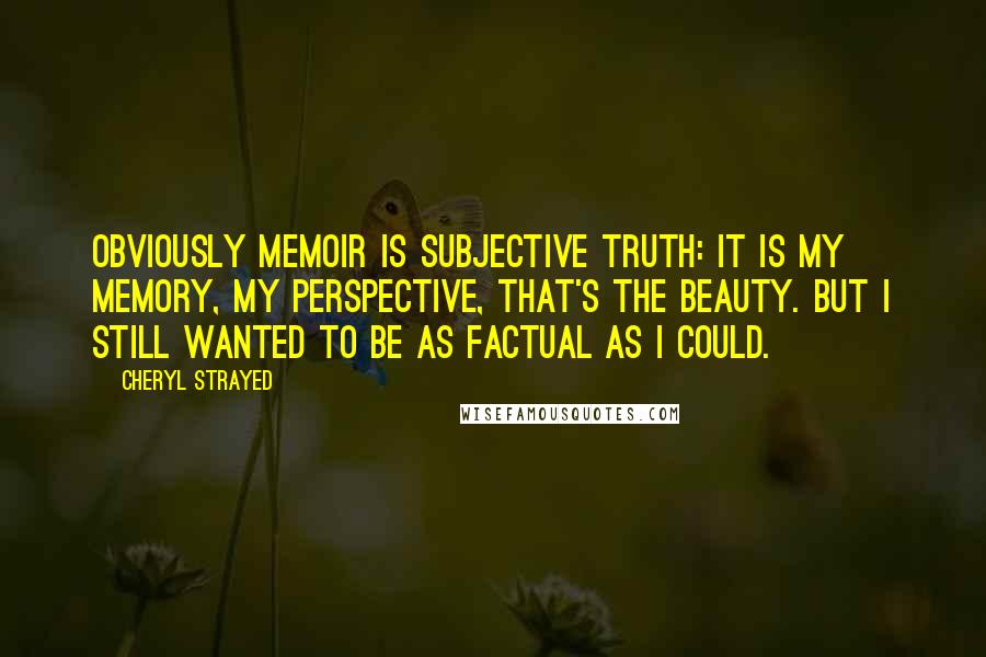 Cheryl Strayed Quotes: Obviously memoir is subjective truth: It is my memory, my perspective, that's the beauty. But I still wanted to be as factual as I could.