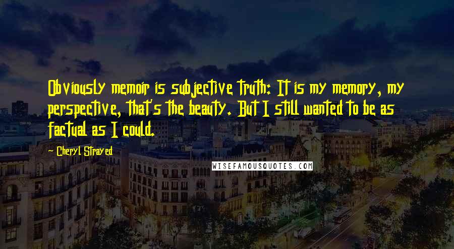 Cheryl Strayed Quotes: Obviously memoir is subjective truth: It is my memory, my perspective, that's the beauty. But I still wanted to be as factual as I could.