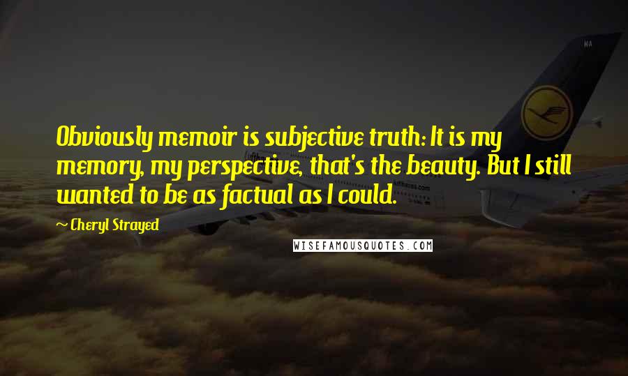 Cheryl Strayed Quotes: Obviously memoir is subjective truth: It is my memory, my perspective, that's the beauty. But I still wanted to be as factual as I could.