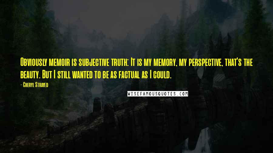 Cheryl Strayed Quotes: Obviously memoir is subjective truth: It is my memory, my perspective, that's the beauty. But I still wanted to be as factual as I could.