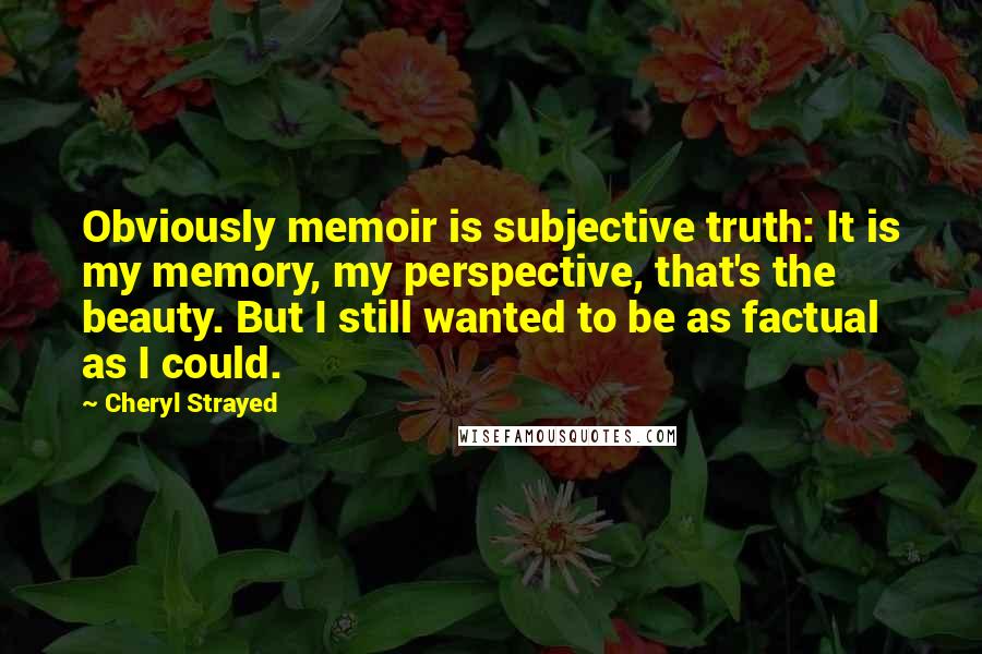 Cheryl Strayed Quotes: Obviously memoir is subjective truth: It is my memory, my perspective, that's the beauty. But I still wanted to be as factual as I could.