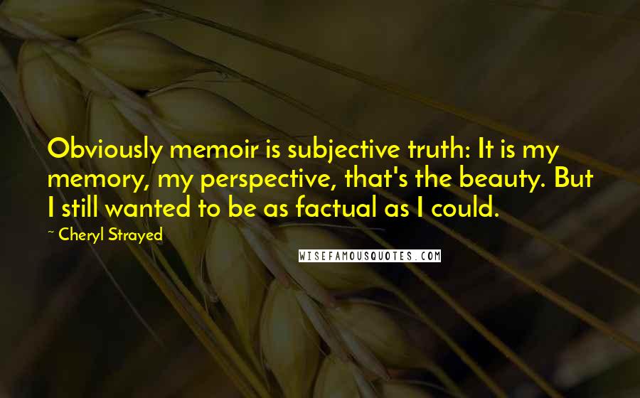 Cheryl Strayed Quotes: Obviously memoir is subjective truth: It is my memory, my perspective, that's the beauty. But I still wanted to be as factual as I could.