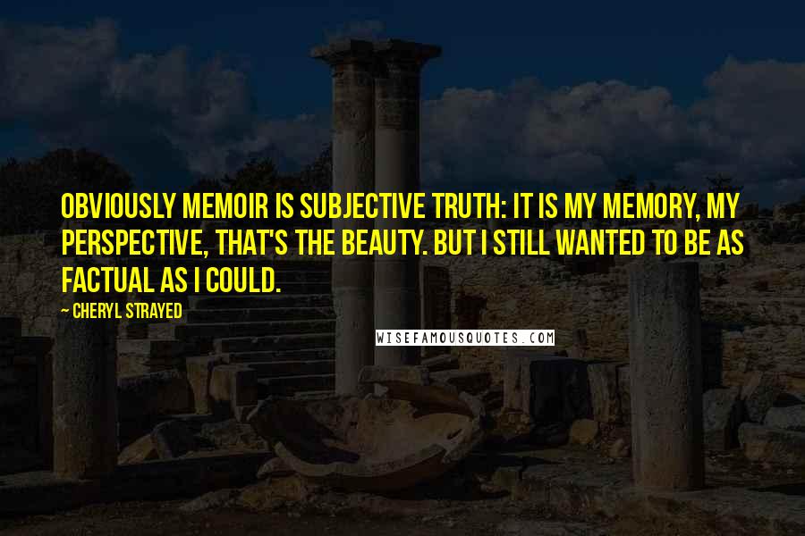 Cheryl Strayed Quotes: Obviously memoir is subjective truth: It is my memory, my perspective, that's the beauty. But I still wanted to be as factual as I could.