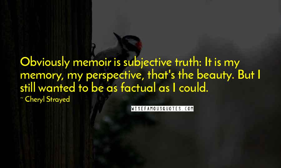 Cheryl Strayed Quotes: Obviously memoir is subjective truth: It is my memory, my perspective, that's the beauty. But I still wanted to be as factual as I could.