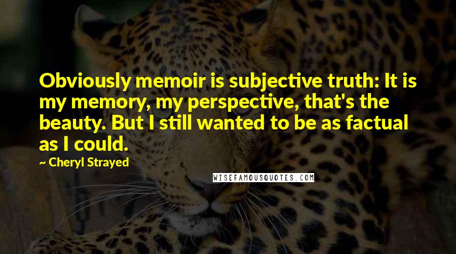 Cheryl Strayed Quotes: Obviously memoir is subjective truth: It is my memory, my perspective, that's the beauty. But I still wanted to be as factual as I could.