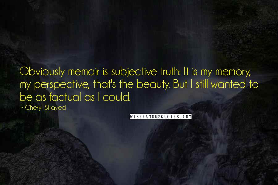 Cheryl Strayed Quotes: Obviously memoir is subjective truth: It is my memory, my perspective, that's the beauty. But I still wanted to be as factual as I could.