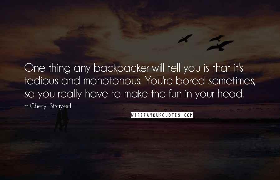 Cheryl Strayed Quotes: One thing any backpacker will tell you is that it's tedious and monotonous. You're bored sometimes, so you really have to make the fun in your head.