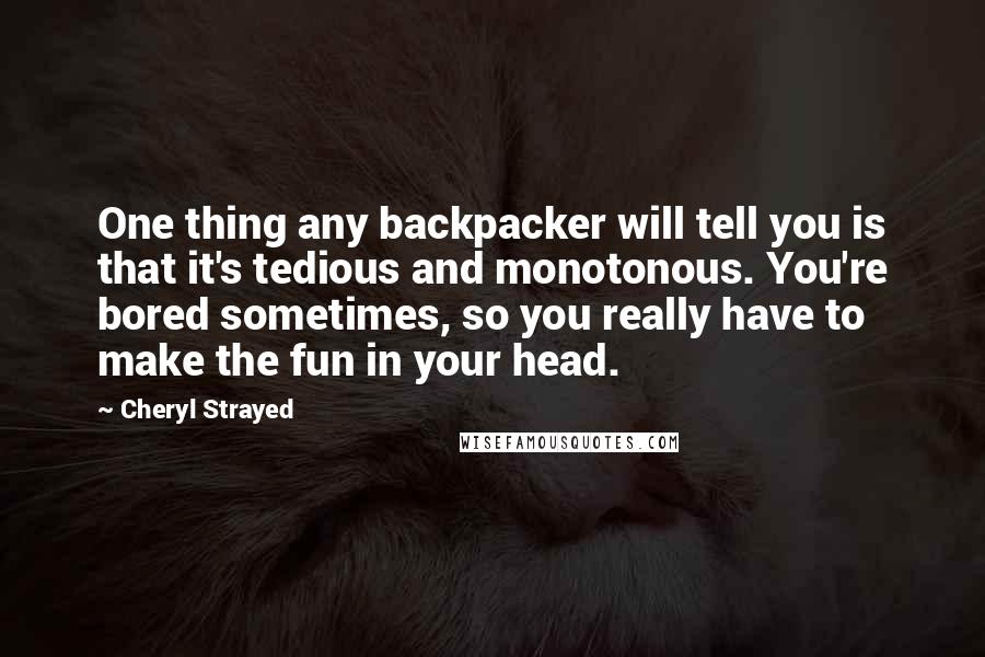 Cheryl Strayed Quotes: One thing any backpacker will tell you is that it's tedious and monotonous. You're bored sometimes, so you really have to make the fun in your head.