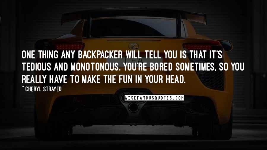 Cheryl Strayed Quotes: One thing any backpacker will tell you is that it's tedious and monotonous. You're bored sometimes, so you really have to make the fun in your head.