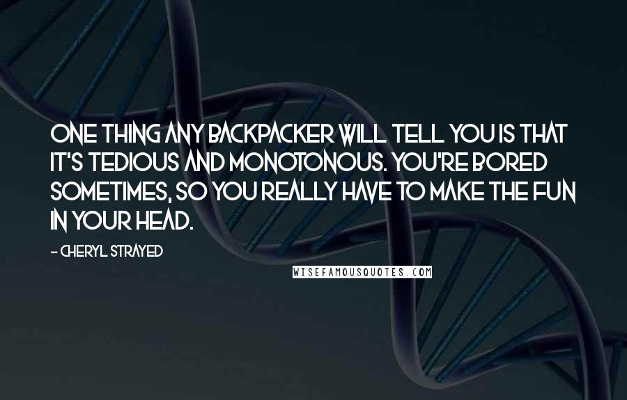 Cheryl Strayed Quotes: One thing any backpacker will tell you is that it's tedious and monotonous. You're bored sometimes, so you really have to make the fun in your head.